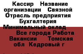 Кассир › Название организации ­ Связной › Отрасль предприятия ­ Бухгалтерия › Минимальный оклад ­ 35 000 - Все города Работа » Вакансии   . Томская обл.,Кедровый г.